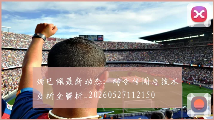 姆巴佩最新动态：转会传闻与技术分析全解析_20260527112150
