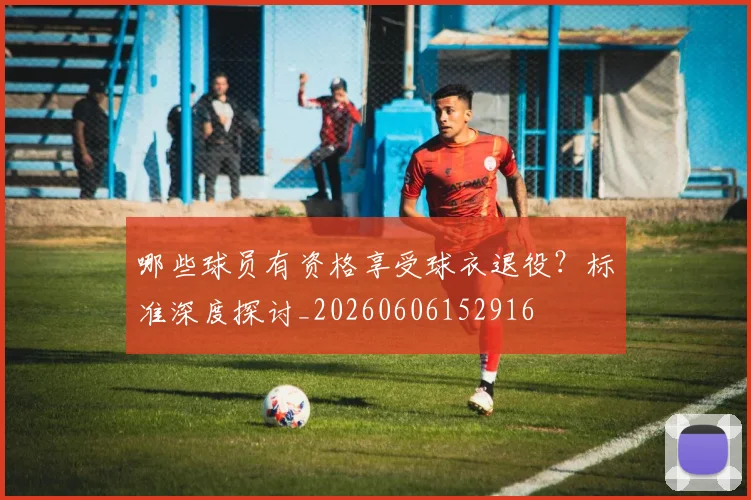 哪些球员有资格享受球衣退役?标准深度探讨_20260606152916