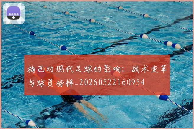 梅西对现代足球的影响：战术变革与球员榜样_20260522160954