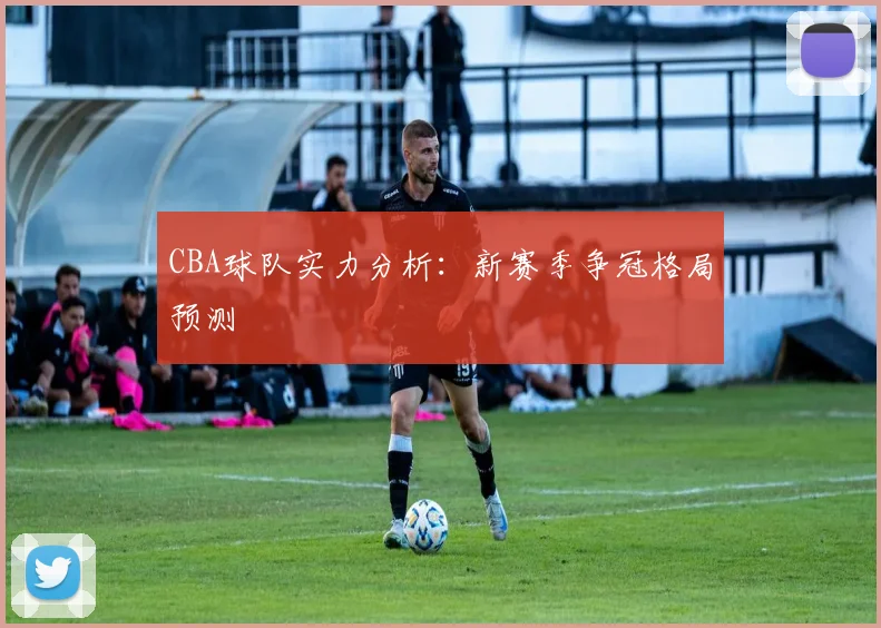 CBA球队实力分析：新赛季争冠格局预测