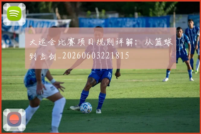 大运会比赛项目规则详解:从篮球到击剑_20260603221815