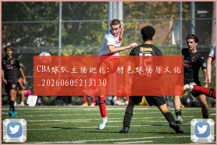 CBA球队主场巡礼：特色球场与文化_20260605213130