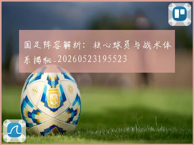 国足阵容解析：核心球员与战术体系揭秘_20260523195523