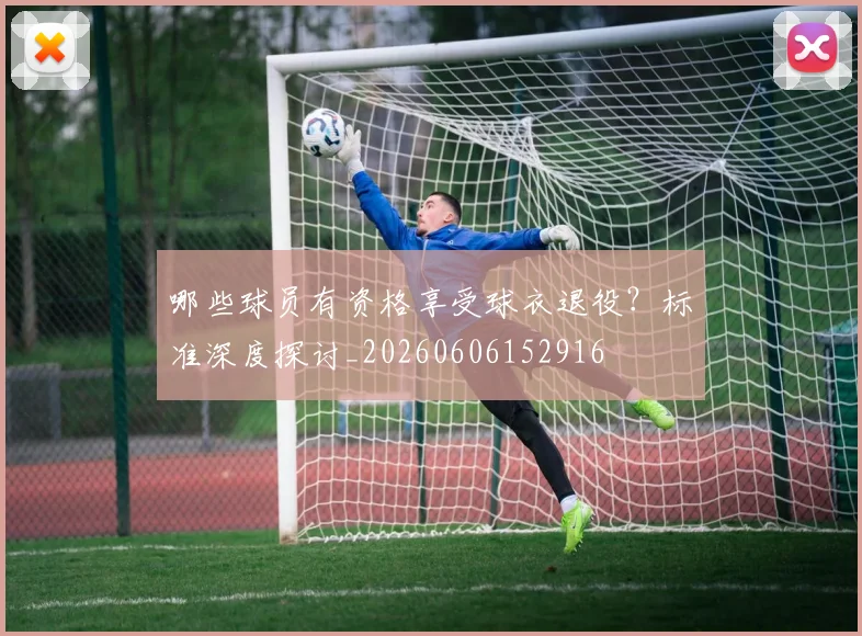 哪些球员有资格享受球衣退役?标准深度探讨_20260606152916