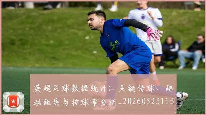 英超足球数据统计:关键传球、跑动距离与控球率分析_20260523113750