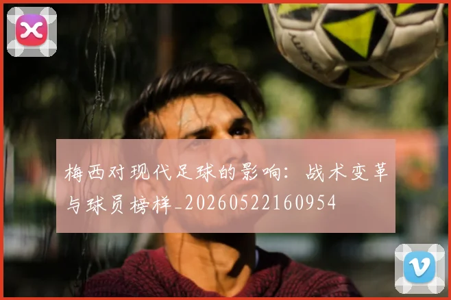 梅西对现代足球的影响:战术变革与球员榜样_20260522160954