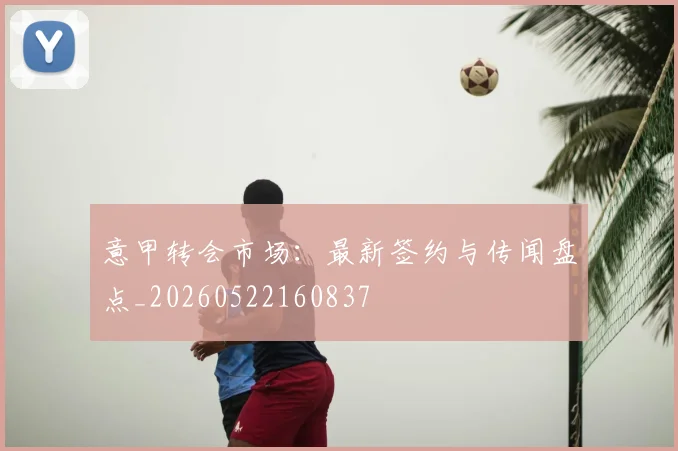 意甲转会市场：最新签约与传闻盘点_20260522160837