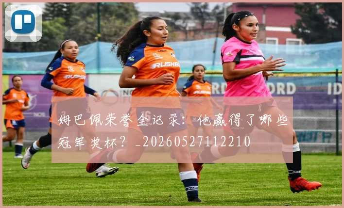 姆巴佩荣誉全记录：他赢得了哪些冠军奖杯？_20260527112210