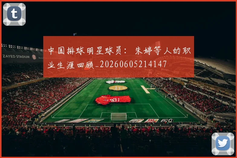 中国排球明星球员：朱婷等人的职业生涯回顾_20260605214147
