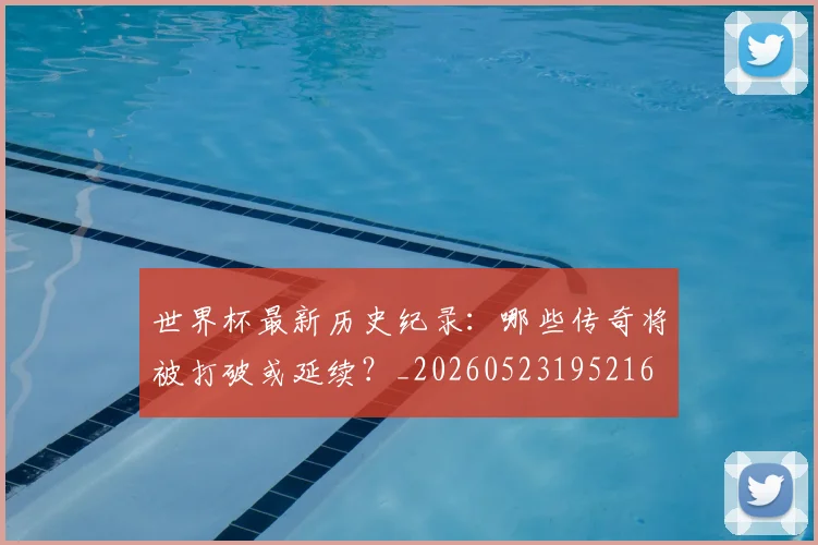 世界杯最新历史纪录：哪些传奇将被打破或延续？_20260523195216