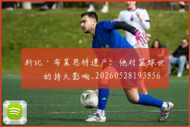 科比·布莱恩特遗产：他对篮球世界的持久影响_20260528193556