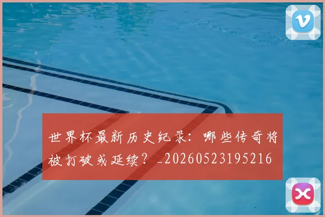 世界杯最新历史纪录：哪些传奇将被打破或延续？_20260523195216