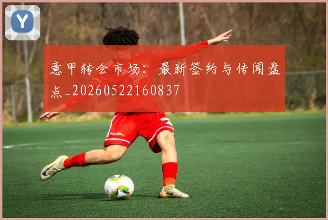 意甲转会市场:最新签约与传闻盘点_20260522160837