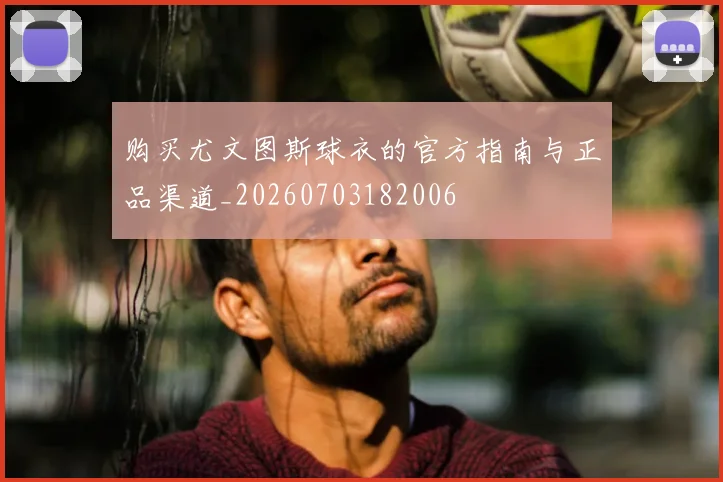 购买尤文图斯球衣的官方指南与正品渠道_20260703182006
